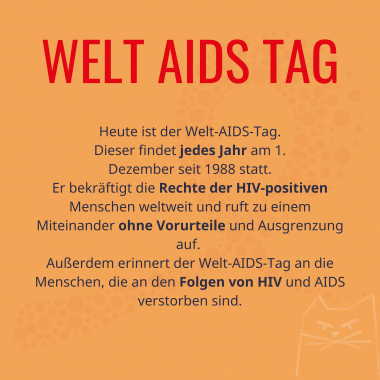 Überschrift: “Welt Aids Tag”

Heute ist der Welt-AIDS-Tag.
Dieser findet jedes Jahr am 1. Dezember seit 1988 statt. Er bekräftigt die Rechte der HIV-positiven Menschen weltweit und ruft zu einem Miteinander ohne Vorurteile und Ausgrenzung auf. Außerdem erinnert der Welt-AIDS-Tag an die Menschen, die an den Folgen von HIV und AIDS verstorben sind.