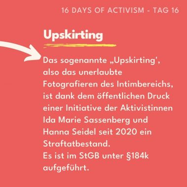 Das sogenannte „Upskirting', also das unerlaubte Fotografieren des Intimbereichs, ist dank dem öffentlichen Druck einer Initiative der Aktivistinnen Ida Marie Sassenberg und Hanna Seidel seit 2020 ein Straftatbestand. 
Es ist im StGB unter §184k aufgeführt. 
